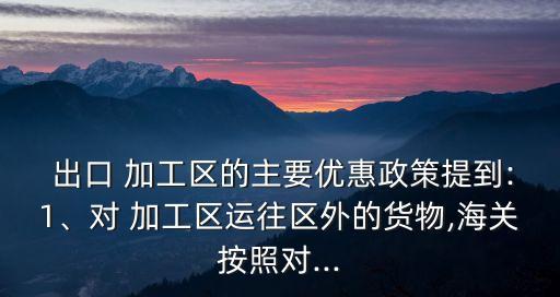  出口 加工区的主要优惠政策提到:1、对 加工区运往区外的货物,海关按照对...