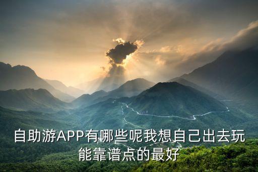 自助游APP有哪些呢我想自己出去玩能靠谱点的最好