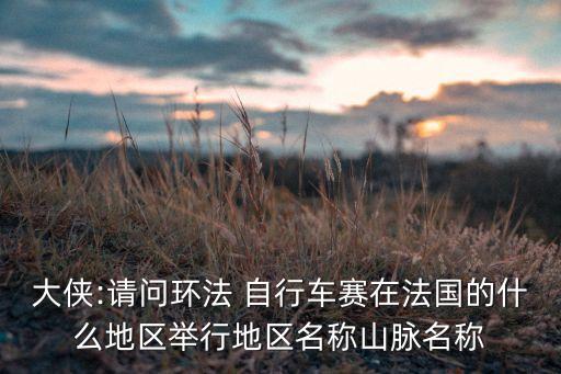 大侠:请问环法 自行车赛在法国的什么地区举行地区名称山脉名称