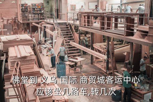 佛堂到 义乌 国际 商贸城客运中心应该坐几路车,转几次