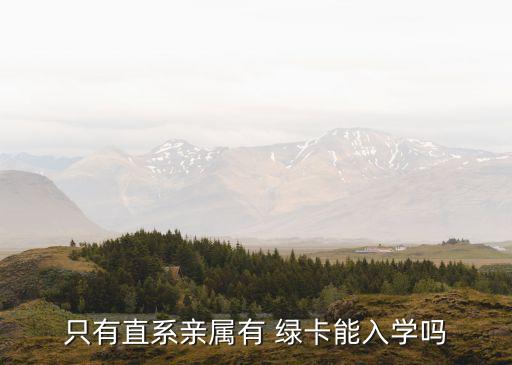 只有直系亲属有 绿卡能入学吗