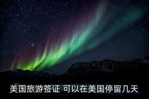 美国旅游签证可以停留多久，美国旅游签证一次可以呆多长时间