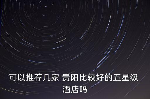 可以推荐几家 贵阳比较好的五星级 酒店吗