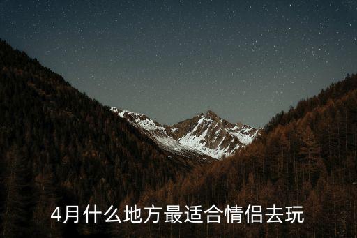 4月份情侣适合去哪里旅游，4月什么地方最适合情侣去玩