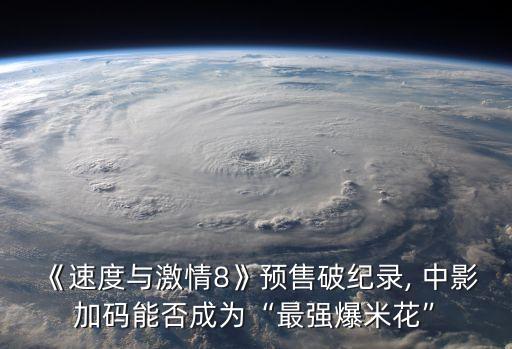 《速度与激情8》预售破纪录, 中影加码能否成为“最强爆米花”