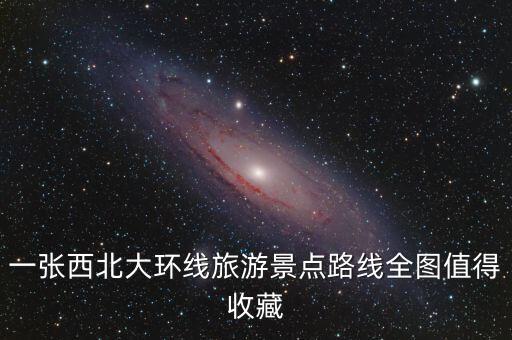 一张西北大环线旅游景点路线全图值得收藏