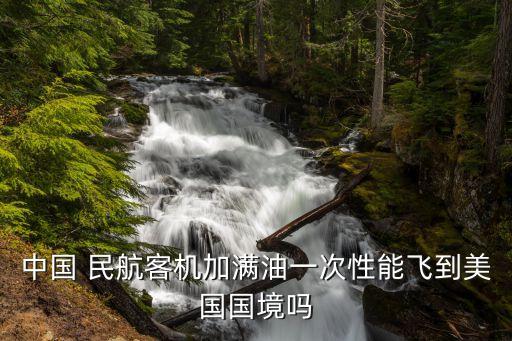 中国 民航客机加满油一次性能飞到美国国境吗