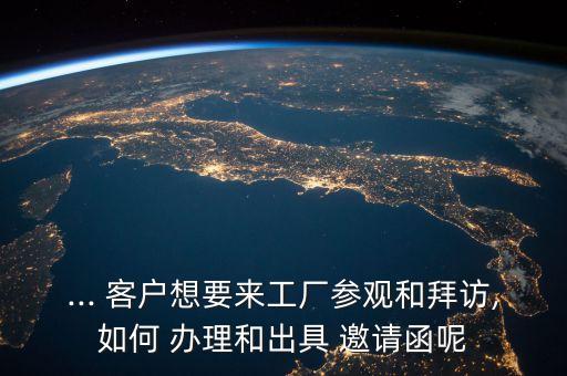 ... 客户想要来工厂参观和拜访,如何 办理和出具 邀请函呢