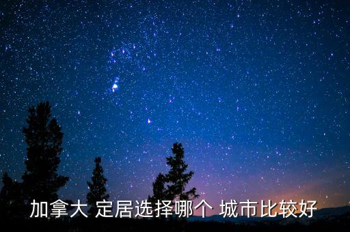 加拿大 定居选择哪个 城市比较好