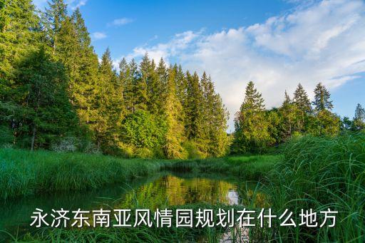  永济东南亚风情园规划在什么地方