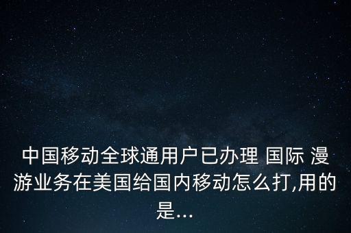 中国移动全球通用户已办理 国际 漫游业务在美国给国内移动怎么打,用的是...