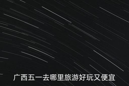 五一去哪旅游好玩又便宜，五一去哪里旅游好玩又便宜五一去哪旅游好
