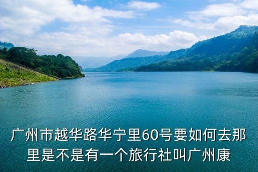 广州康辉旅行社的门店地址，广州市越华路华宁里60号要如何去那里是不是有一个旅行社叫广州康