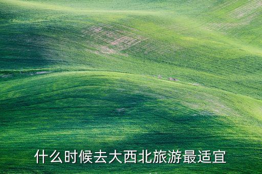 什么时候去大西北旅游最适宜