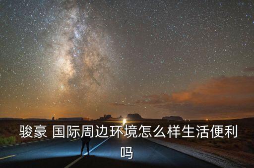  骏豪 国际周边环境怎么样生活便利吗