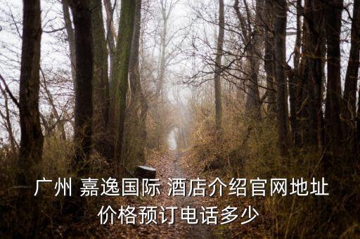  广州 嘉逸国际 酒店介绍官网地址价格预订电话多少