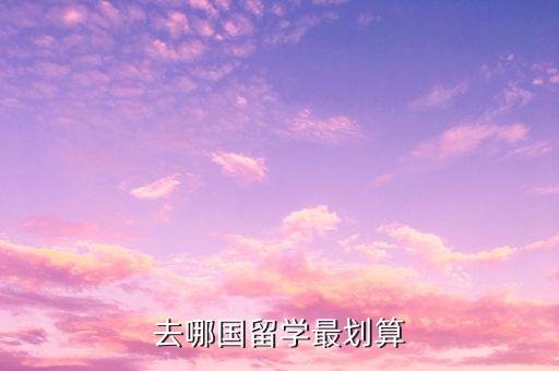 穷人家庭留学哪国好，去哪国留学比较好啊费用要相对低而且国家的风土人情又值得我
