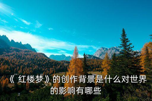《 红楼梦》的创作背景是什么对世界的影响有哪些