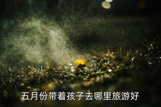 五月份带着孩子去哪里旅游好