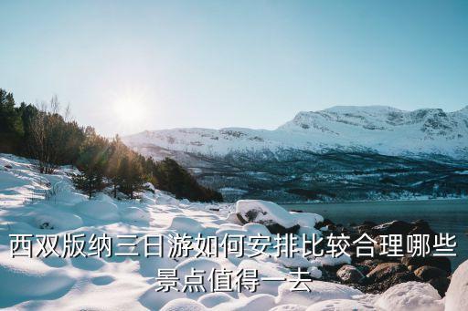 西双版纳三日游如何安排比较合理哪些景点值得一去