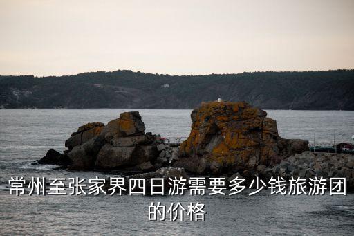 常州至张家界四日游需要多少钱旅游团的价格