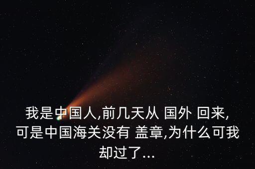 我是中国人,前几天从 国外 回来,可是中国海关没有 盖章,为什么可我却过了...
