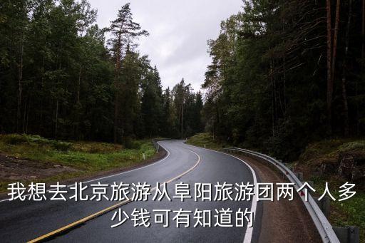我想去北京旅游从阜阳旅游团两个人多少钱可有知道的