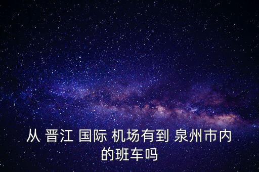 从 晋江 国际 机场有到 泉州市内的班车吗