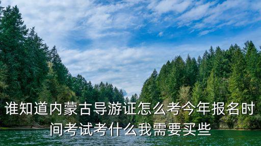 内蒙古导游证2023年考试时间，谁知道内蒙古导游证怎么考今年报名时间考试考什么我需要买些