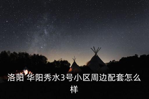 洛阳 华阳秀水3号小区周边配套怎么样