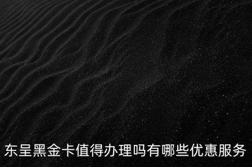 东呈黑金卡值得办理吗有哪些优惠服务