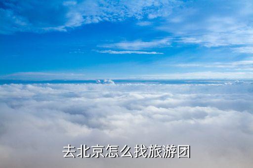 想去北京旅游怎么跟团，去北京怎么找旅游团