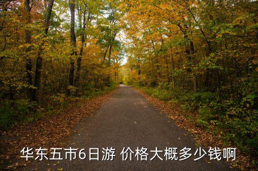 华东五市6日游价格，华东五市6日游 价格大概多少钱啊