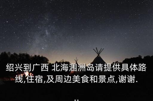 绍兴到广西 北海涠洲岛请提供具体路线,住宿,及周边美食和景点,谢谢...