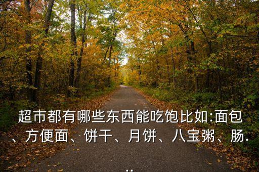  超市都有哪些东西能吃饱比如:面包、方便面、饼干、月饼、八宝粥、肠...