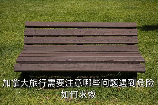 加拿大旅行需要注意哪些问题遇到危险如何求救