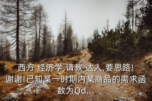 西方 经济学,请教 达人,要思路!谢谢!已知某一时期内某商品的需求函数为Qd...