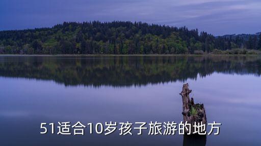 51适合10岁孩子旅游的地方