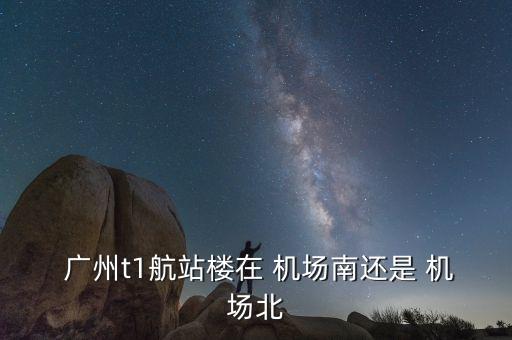  广州t1航站楼在 机场南还是 机场北