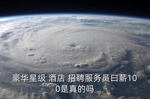 豪华星级 酒店 招聘服务员曰薪100是真的吗