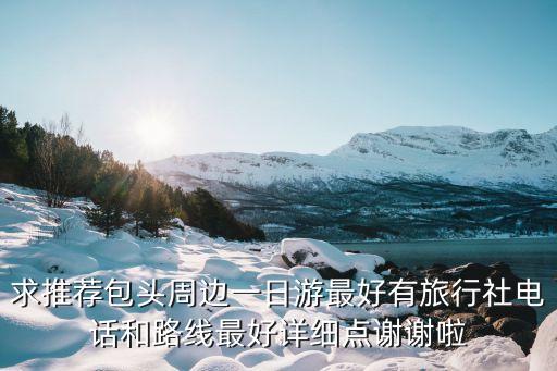 求推荐包头周边一日游最好有旅行社电话和路线最好详细点谢谢啦