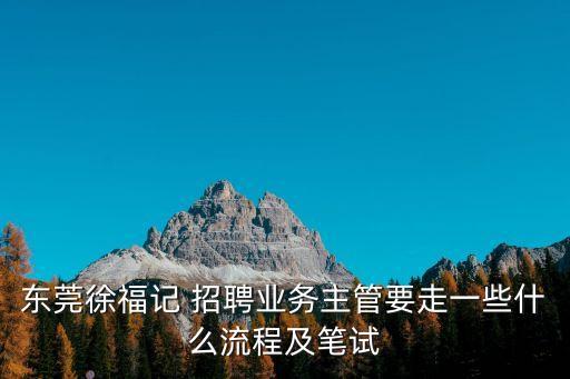 东莞徐福记 招聘业务主管要走一些什么流程及笔试