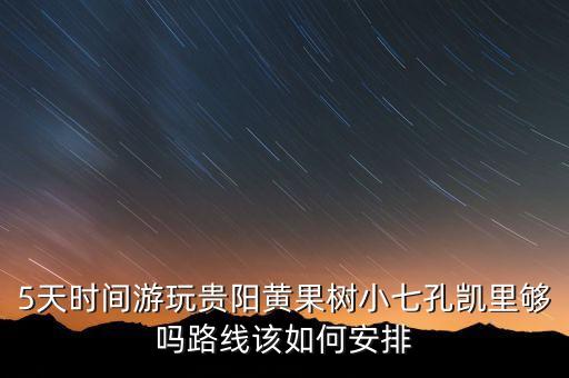 5天时间游玩贵阳黄果树小七孔凯里够吗路线该如何安排