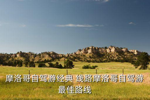 摩洛哥自驾游经典 线路摩洛哥自驾游最佳路线