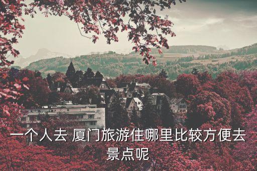 一个人去 厦门旅游住哪里比较方便去景点呢