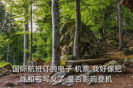  国际航班订的电子 机票,我好像把姓和名写反了,是否影响登机