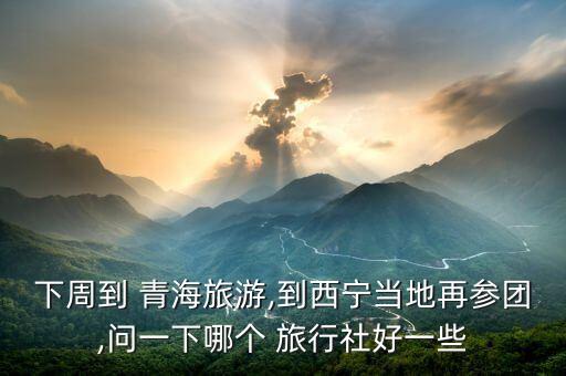 下周到 青海旅游,到西宁当地再参团,问一下哪个 旅行社好一些