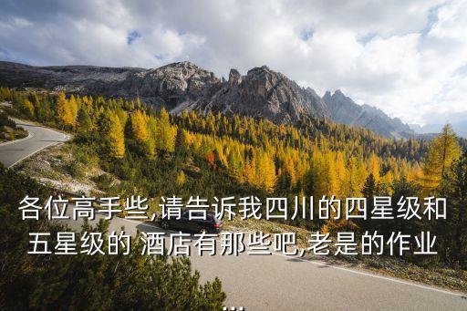 各位高手些,请告诉我四川的四星级和五星级的 酒店有那些吧,老是的作业...