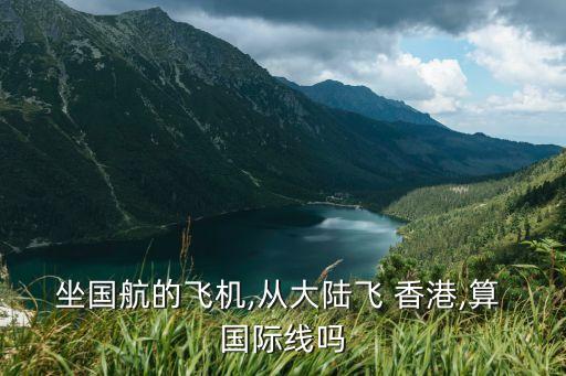 坐国航的飞机,从大陆飞 香港,算 国际线吗