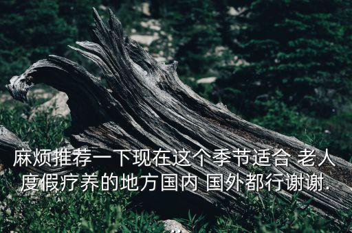 麻烦推荐一下现在这个季节适合 老人度假疗养的地方国内 国外都行谢谢...